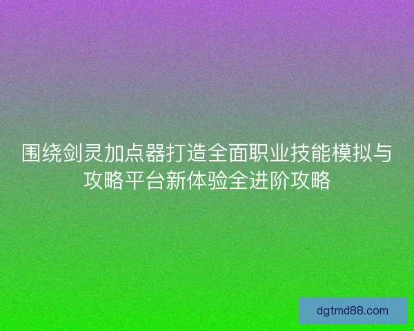 围绕剑灵加点器打造全面职业技能模拟与攻略平台新体验全进阶攻略 围绕剑灵加点器打造全面职业技能模拟与攻略平台新体验全进阶攻略
