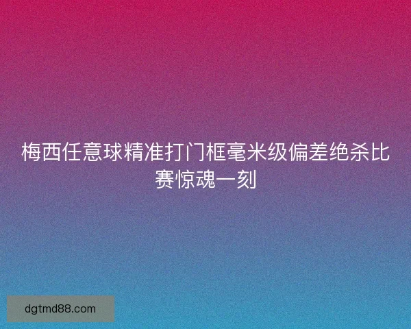 梅西任意球精准打门框毫米级偏差绝杀比赛惊魂一刻
