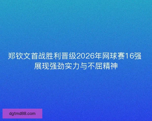 郑钦文首战胜利晋级2026年网球赛16强 展现强劲实力与不屈精神 郑钦文首战胜利晋级2026年网球赛16强 展现强劲实力与不屈精神
