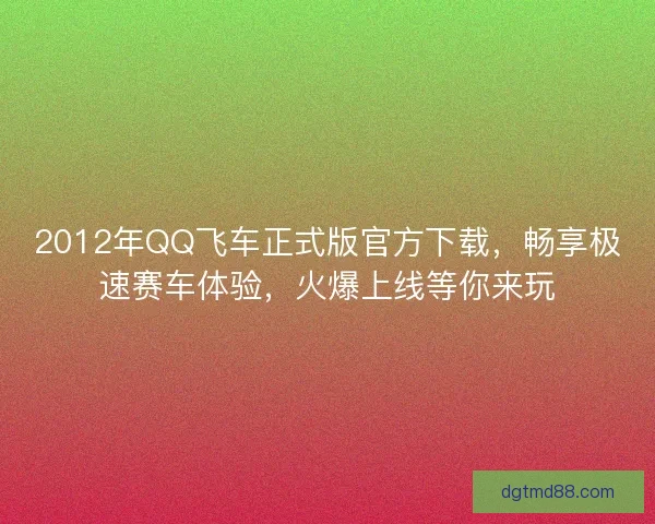2012年QQ飞车正式版官方下载，畅享极速赛车体验，火爆上线等你来玩