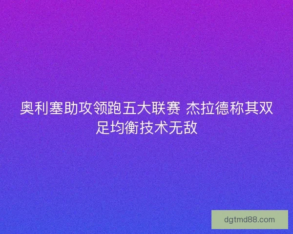 奥利塞助攻领跑五大联赛 杰拉德称其双足均衡技术无敌
