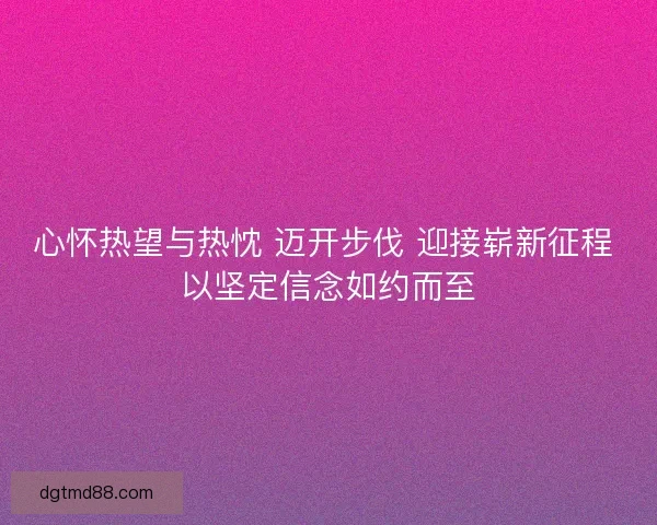 心怀热望与热忱 迈开步伐 迎接崭新征程 以坚定信念如约而至