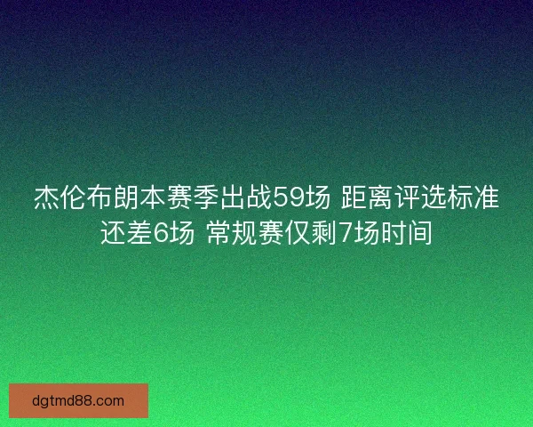 杰伦布朗本赛季出战59场 距离评选标准还差6场 常规赛仅剩7场时间