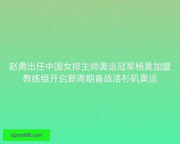 赵勇出任中国女排主帅奥运冠军杨昊加盟教练组开启新周期备战洛杉矶奥运 赵勇出任中国女排主帅奥运冠军杨昊加盟教练组开启新周期备战洛杉矶奥运