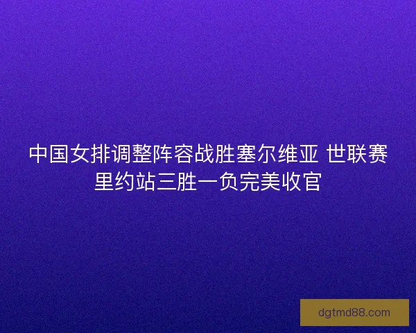 中国女排调整阵容战胜塞尔维亚 世联赛里约站三胜一负完美收官