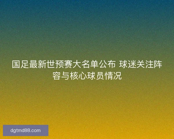 国足最新世预赛大名单公布 球迷关注阵容与核心球员情况