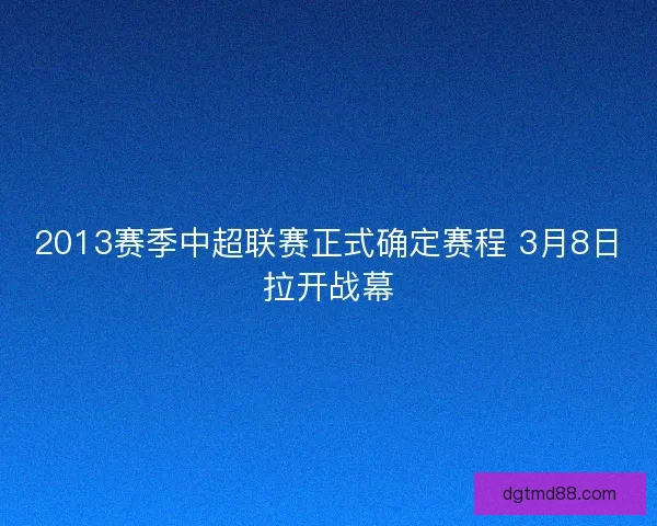 2013赛季中超联赛正式确定赛程 3月8日拉开战幕