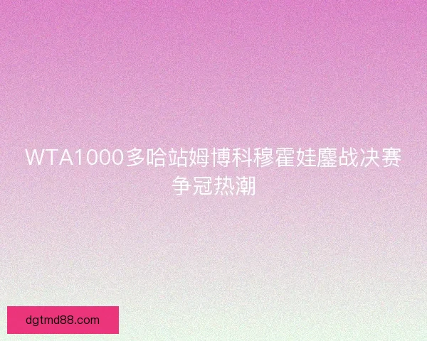 WTA1000多哈站姆博科穆霍娃鏖战决赛争冠热潮