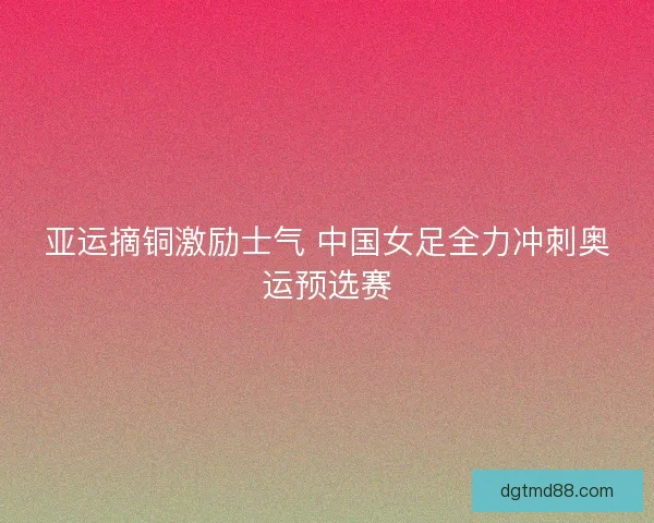 亚运摘铜激励士气 中国女足全力冲刺奥运预选赛