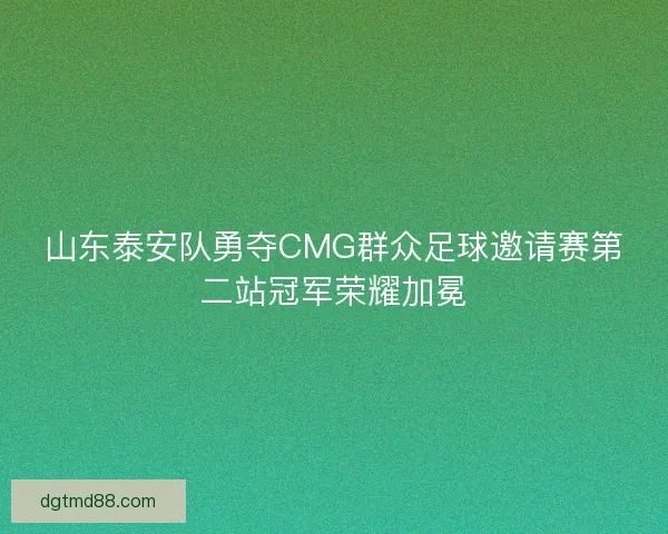 山东泰安队勇夺CMG群众足球邀请赛第二站冠军荣耀加冕