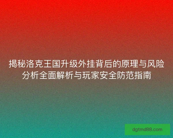 揭秘洛克王国升级外挂背后的原理与风险分析全面解析与玩家安全防范指南