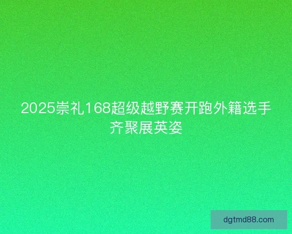 2025崇礼168超级越野赛开跑外籍选手齐聚展英姿 2025崇礼168超级越野赛开跑外籍选手齐聚展英姿