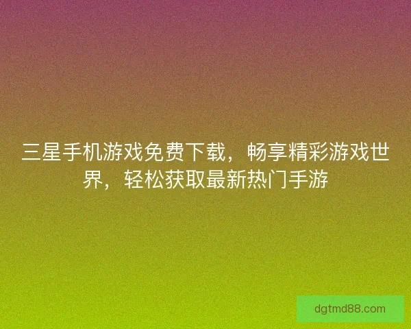 三星手机游戏免费下载,畅享精彩游戏世界,轻松获取最新热门手游 三星手机游戏免费下载,畅享精彩游戏世界,轻松获取最新热门手游