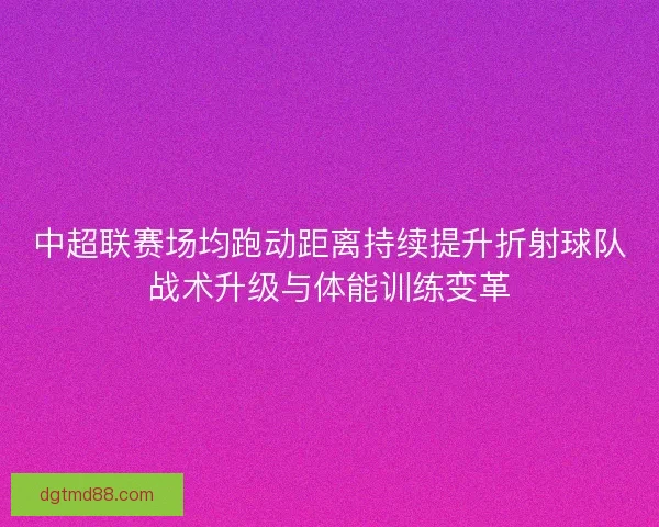 中超联赛场均跑动距离持续提升折射球队战术升级与体能训练变革