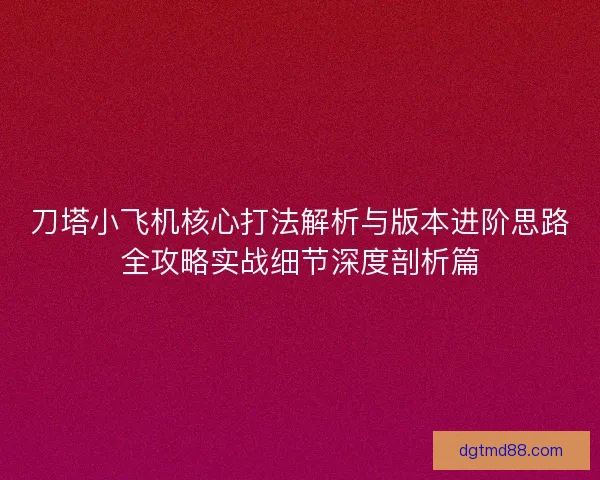 刀塔小飞机核心打法解析与版本进阶思路全攻略实战细节深度剖析篇 刀塔小飞机核心打法解析与版本进阶思路全攻略实战细节深度剖析篇