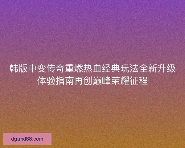 韩版中变传奇重燃热血经典玩法全新升级体验指南再创巅峰荣耀征程 韩版中变传奇重燃热血经典玩法全新升级体验指南再创巅峰荣耀征程