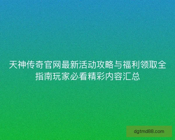 天神传奇官网最新活动攻略与福利领取全指南玩家必看精彩内容汇总
