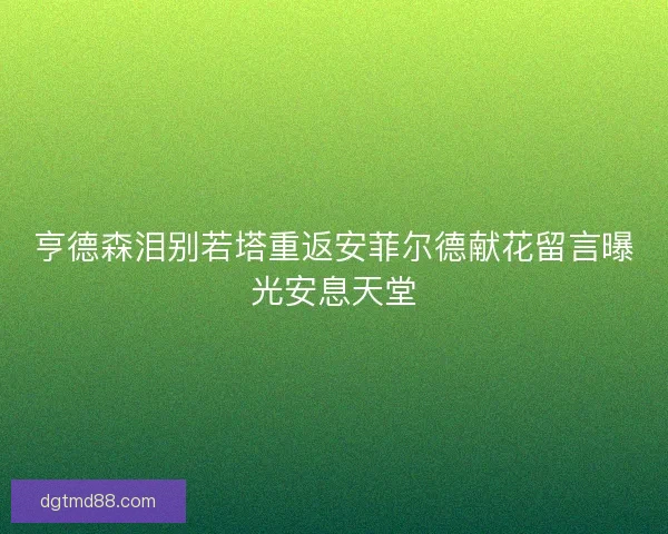 亨德森泪别若塔重返安菲尔德献花留言曝光安息天堂