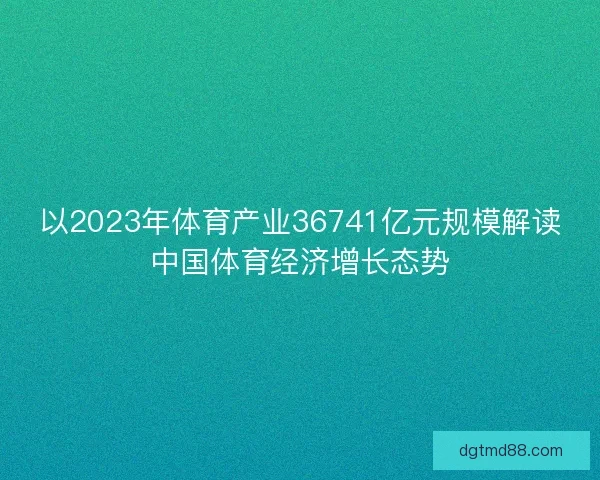 以2023年体育产业36741亿元规模解读中国体育经济增长态势 以2023年体育产业36741亿元规模解读中国体育经济增长态势