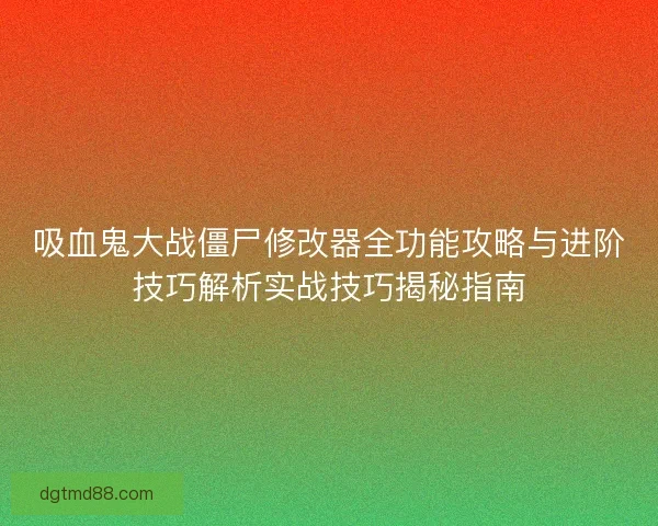 吸血鬼大战僵尸修改器全功能攻略与进阶技巧解析实战技巧揭秘指南
