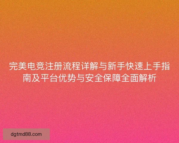 完美电竞注册流程详解与新手快速上手指南及平台优势与安全保障全面解析 完美电竞注册流程详解与新手快速上手指南及平台优势与安全保障全面解析