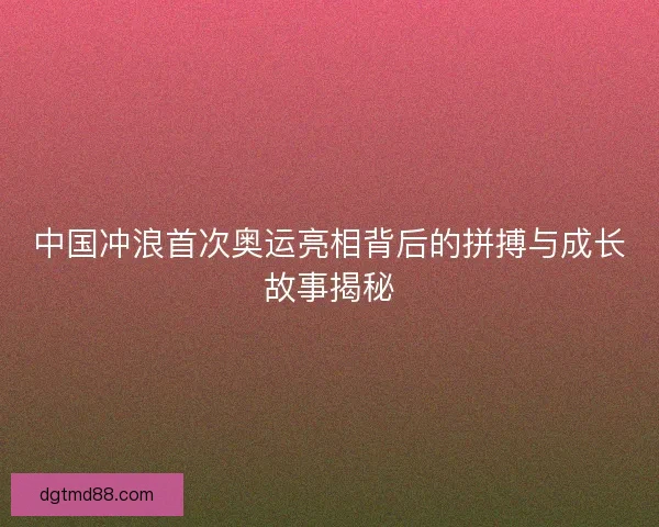 中国冲浪首次奥运亮相背后的拼搏与成长故事揭秘 中国冲浪首次奥运亮相背后的拼搏与成长故事揭秘